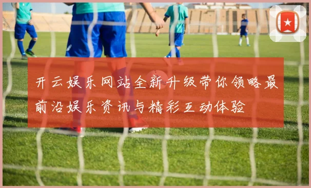 开云娱乐网站全新升级带你领略最前沿娱乐资讯与精彩互动体验