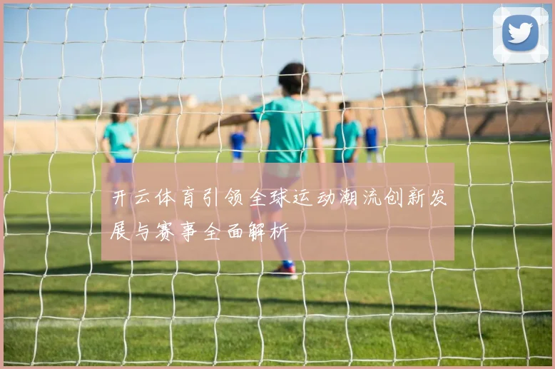 开云体育引领全球运动潮流创新发展与赛事全面解析