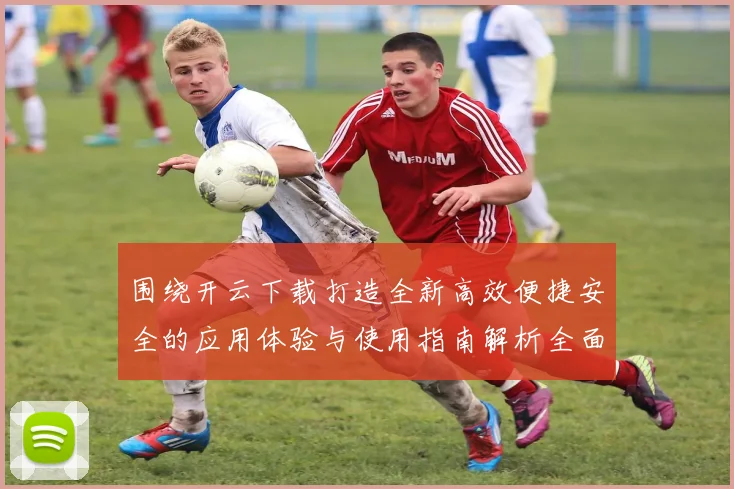 围绕开云下载打造全新高效便捷安全的应用体验与使用指南解析全面