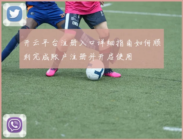开云平台注册入口详细指南如何顺利完成账户注册并开启使用