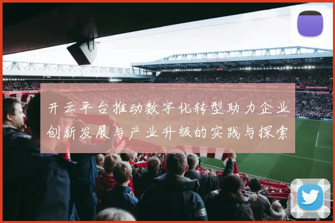 开云平台推动数字化转型助力企业创新发展与产业升级的实践与探索